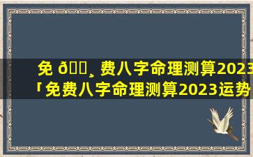 免 🌸 费八字命理测算2023「免费八字命理测算2023运势 🌵 」